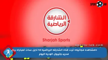 «مشاهدة مجانية» تردد قناة الشارقة الرياضية hd نايل سات لمباراة ريال مدريد وتيرول الودية اليوم